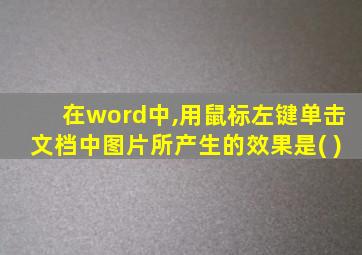 在word中,用鼠标左键单击文档中图片所产生的效果是( )